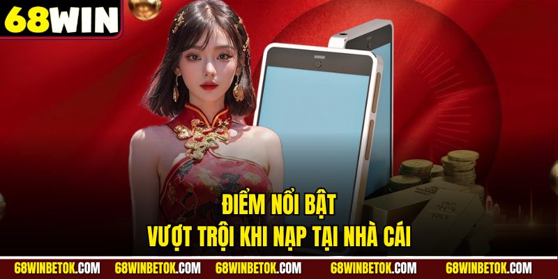 Điểm nổi bật vượt trội khi nạp tại nhà cái