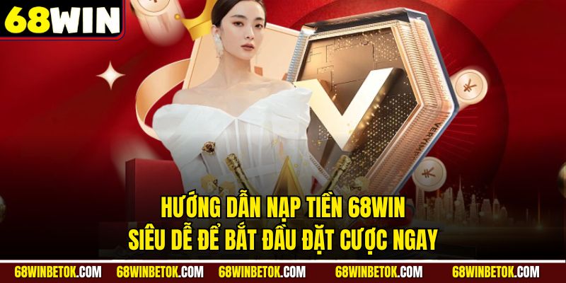 Hướng dẫn nạp tiền 68WIN siêu dễ để bắt đầu đặt cược ngay