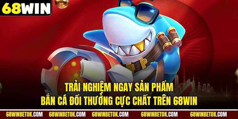 Trải nghiệm ngay sản phẩm bắn cá đổi thưởng cực chất trên 68WIN