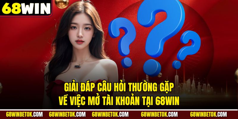 Giải đáp câu hỏi thường gặp về việc mở tài khoản tại 68WIN