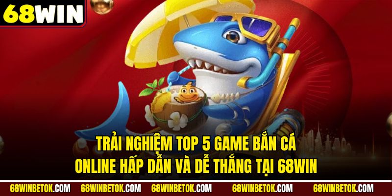 Trải nghiệm Top 5 Game Bắn Cá Online hấp dẫn và dễ thắng tại 68WIN