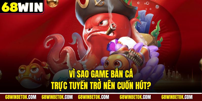 Vì sao game Bắn Cá Trực Tuyến trở nên cuốn hút?